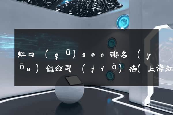 虹口區(qū)seo排名優(yōu)化公司價(jià)格(上海虹口區(qū)公司企業(yè))
