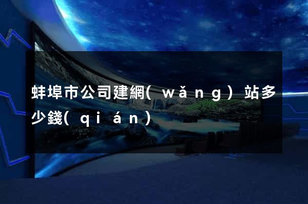 蚌埠市公司建網(wǎng)站多少錢(qián)