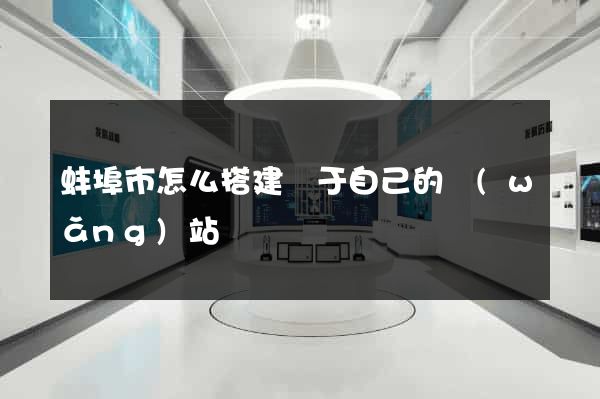 蚌埠市怎么搭建屬于自己的網(wǎng)站