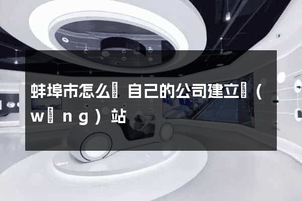 蚌埠市怎么給自己的公司建立網(wǎng)站