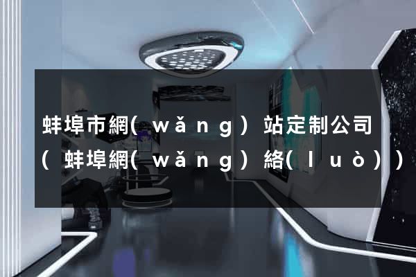 蚌埠市網(wǎng)站定制公司(蚌埠網(wǎng)絡(luò))