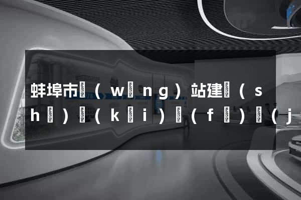 蚌埠市網(wǎng)站建設(shè)開(kāi)發(fā)價(jià)格