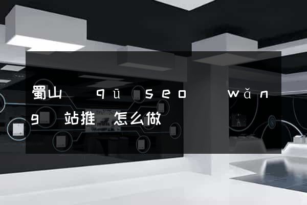 蜀山區(qū)seo網(wǎng)站推廣怎么做