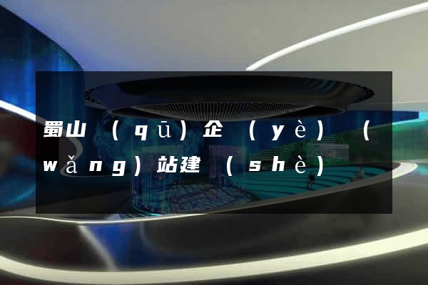 蜀山區(qū)企業(yè)網(wǎng)站建設(shè)