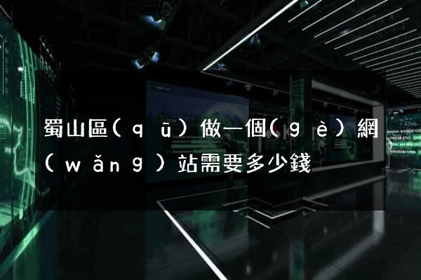 蜀山區(qū)做一個(gè)網(wǎng)站需要多少錢