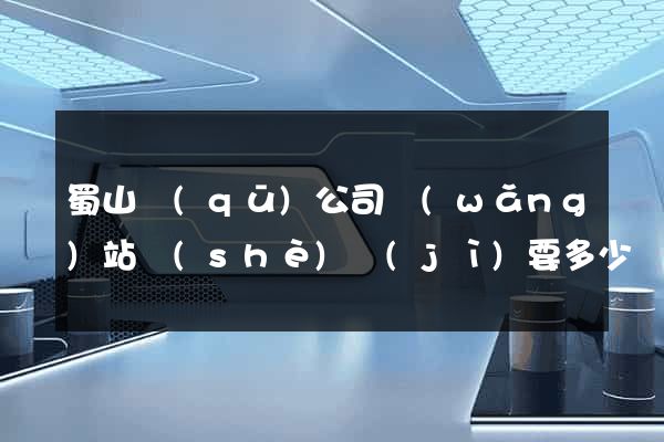 蜀山區(qū)公司網(wǎng)站設(shè)計(jì)要多少錢