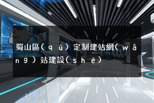 蜀山區(qū)定制建站網(wǎng)站建設(shè)