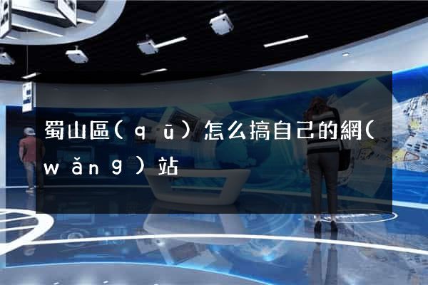 蜀山區(qū)怎么搞自己的網(wǎng)站