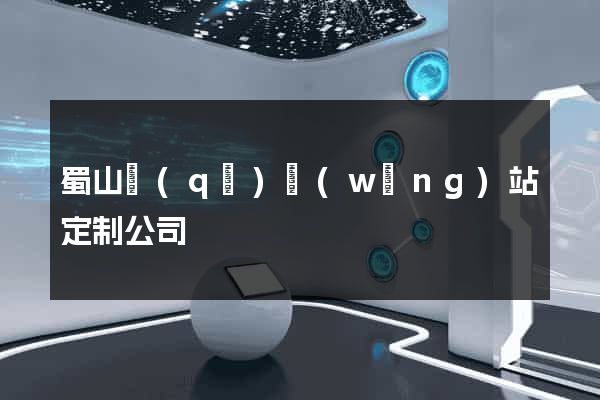蜀山區(qū)網(wǎng)站定制公司