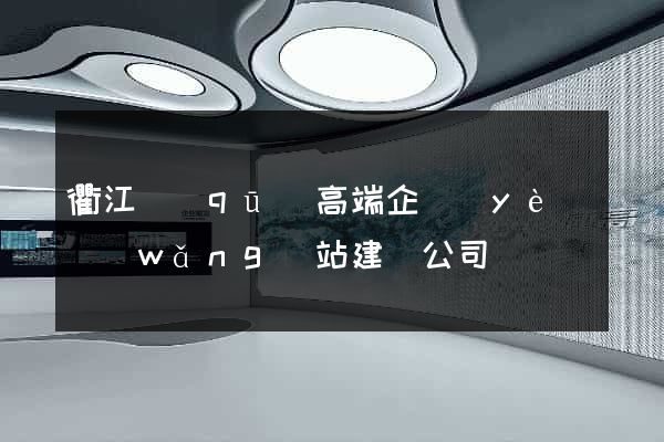 衢江區(qū)高端企業(yè)網(wǎng)站建設公司