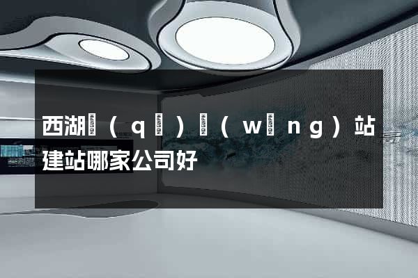 西湖區(qū)網(wǎng)站建站哪家公司好
