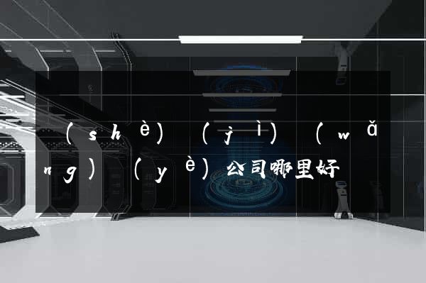 設(shè)計(jì)網(wǎng)頁(yè)公司哪里好