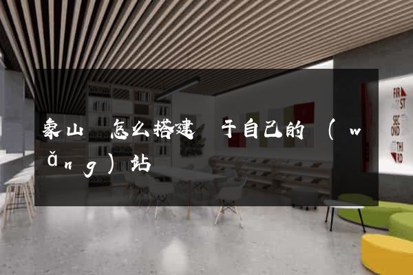 象山縣怎么搭建屬于自己的網(wǎng)站