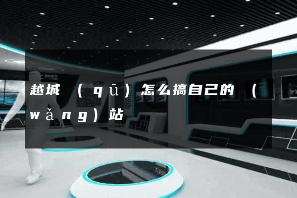 越城區(qū)怎么搞自己的網(wǎng)站