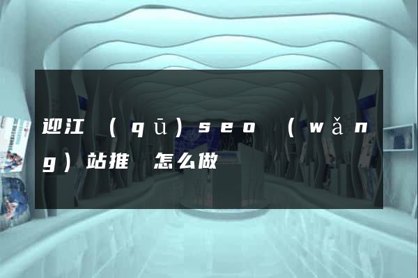 迎江區(qū)seo網(wǎng)站推廣怎么做
