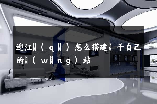 迎江區(qū)怎么搭建屬于自己的網(wǎng)站