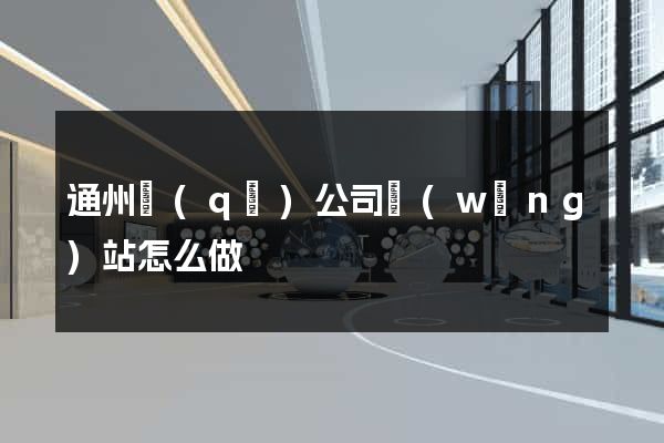 通州區(qū)公司網(wǎng)站怎么做