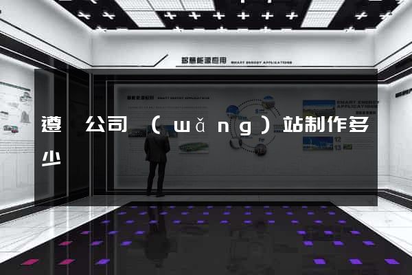 遵義公司網(wǎng)站制作多少錢