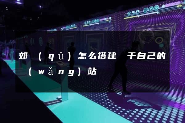 郊區(qū)怎么搭建屬于自己的網(wǎng)站
