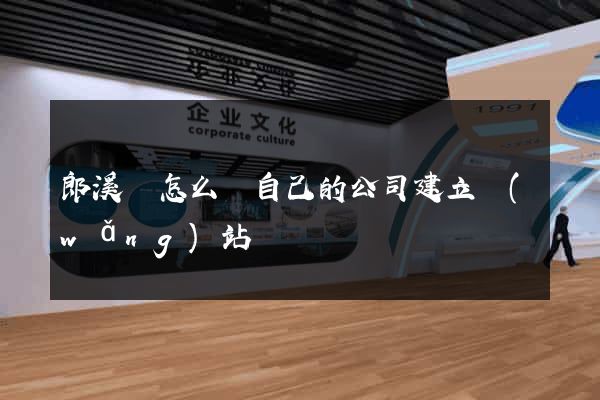 郎溪縣怎么給自己的公司建立網(wǎng)站