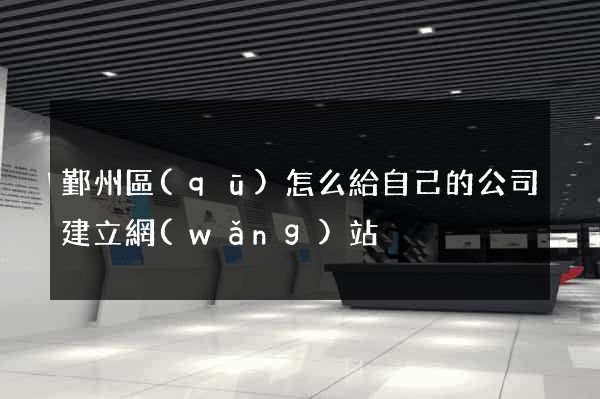 鄞州區(qū)怎么給自己的公司建立網(wǎng)站