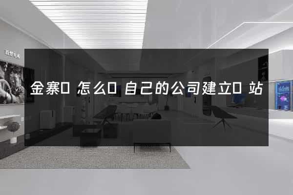 金寨縣怎么給自己的公司建立網站