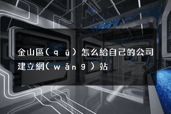 金山區(qū)怎么給自己的公司建立網(wǎng)站