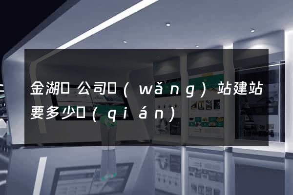 金湖縣公司網(wǎng)站建站要多少錢(qián)