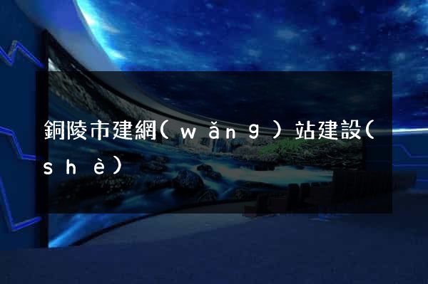 銅陵市建網(wǎng)站建設(shè)