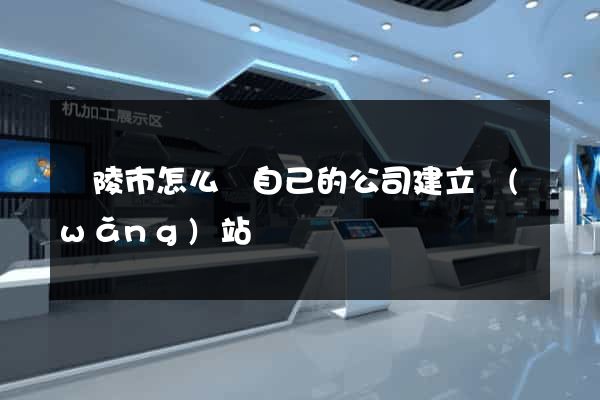 銅陵市怎么給自己的公司建立網(wǎng)站