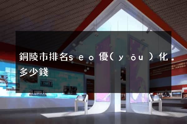 銅陵市排名seo優(yōu)化多少錢