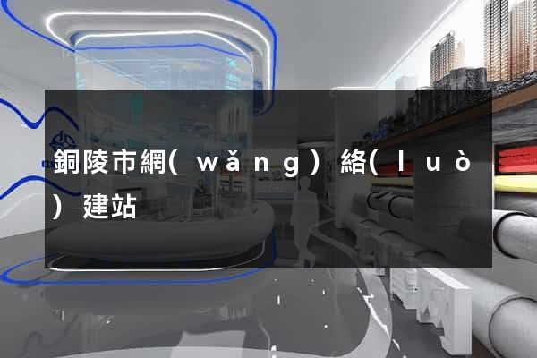 銅陵市網(wǎng)絡(luò)建站