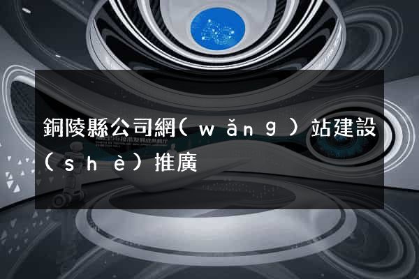 銅陵縣公司網(wǎng)站建設(shè)推廣