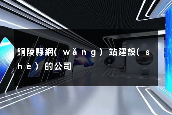 銅陵縣網(wǎng)站建設(shè)的公司