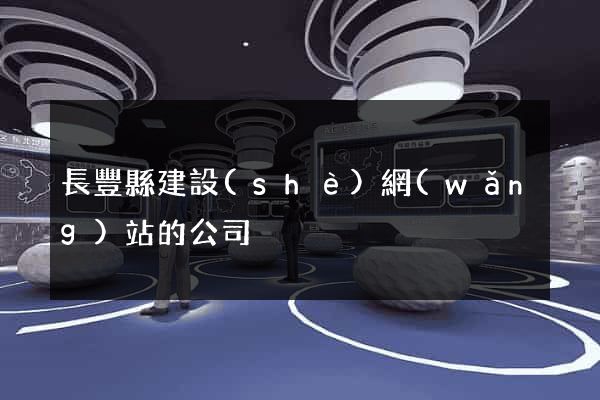 長豐縣建設(shè)網(wǎng)站的公司