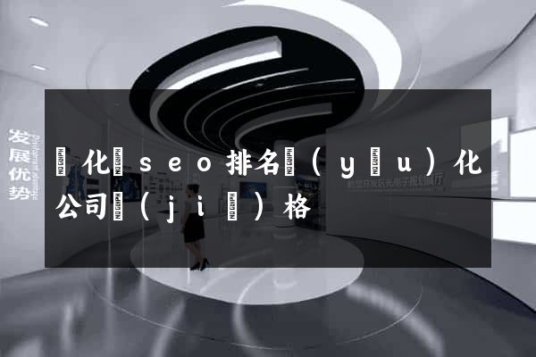 開化縣seo排名優(yōu)化公司價(jià)格