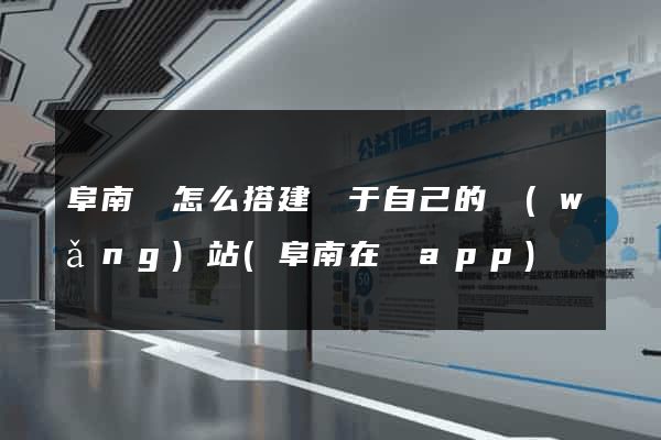 阜南縣怎么搭建屬于自己的網(wǎng)站(阜南在線app)