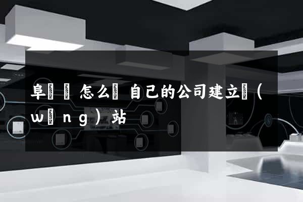阜寧縣怎么給自己的公司建立網(wǎng)站