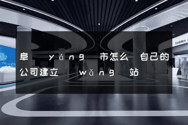 阜陽(yáng)市怎么給自己的公司建立網(wǎng)站