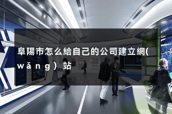 阜陽市怎么給自己的公司建立網(wǎng)站