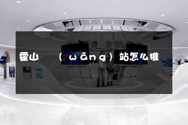 霍山縣網(wǎng)站怎么推廣