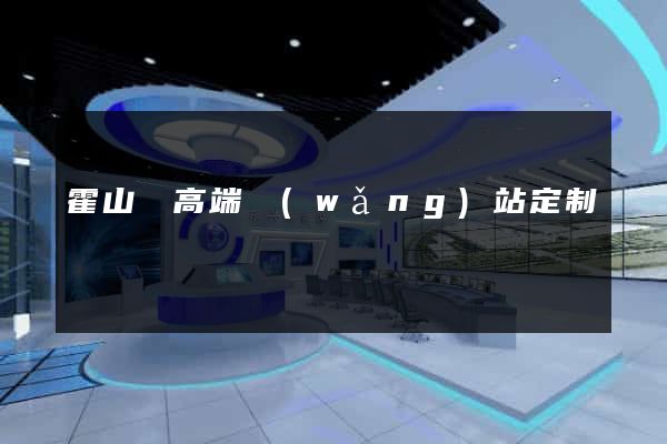 霍山縣高端網(wǎng)站定制