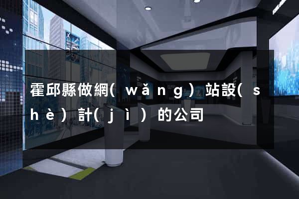 霍邱縣做網(wǎng)站設(shè)計(jì)的公司