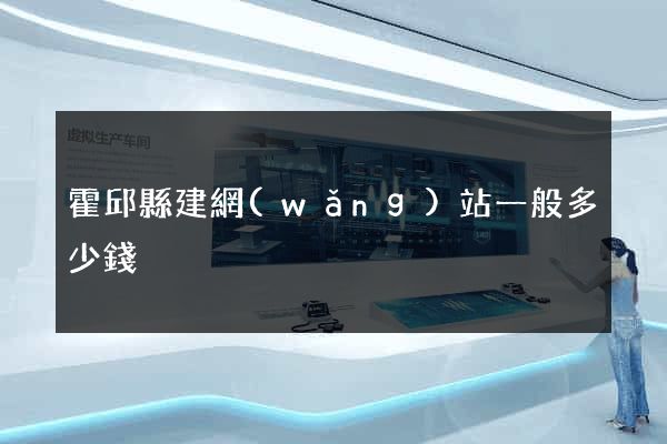 霍邱縣建網(wǎng)站一般多少錢