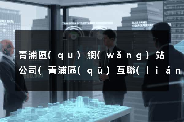 青浦區(qū)網(wǎng)站公司(青浦區(qū)互聯(lián)網(wǎng)公司)
