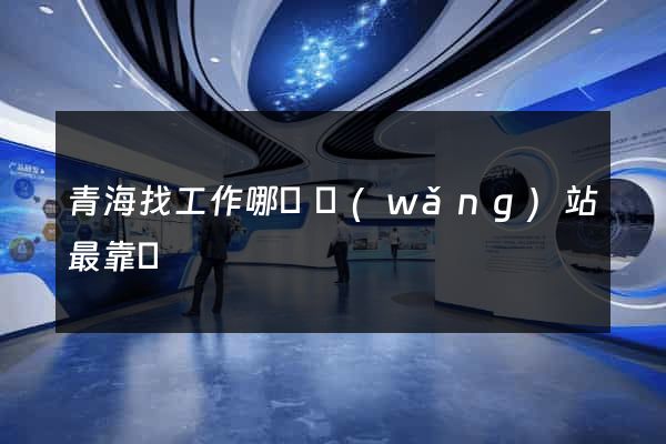 青海找工作哪個網(wǎng)站最靠譜