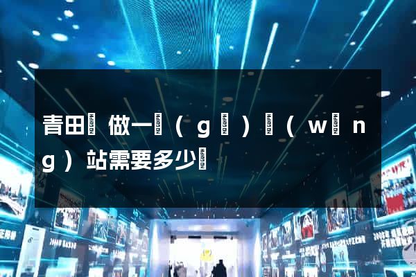 青田縣做一個(gè)網(wǎng)站需要多少錢