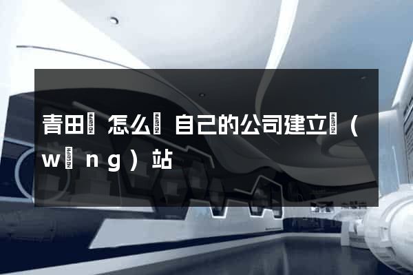 青田縣怎么給自己的公司建立網(wǎng)站