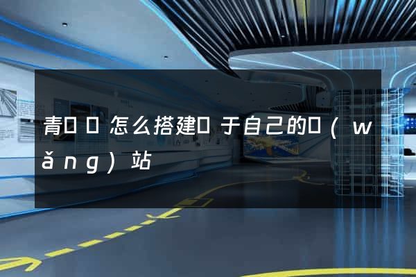 青陽縣怎么搭建屬于自己的網(wǎng)站