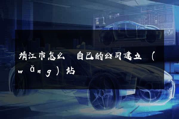 靖江市怎么給自己的公司建立網(wǎng)站